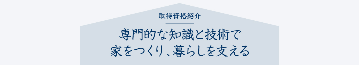 取得資格紹介 専門的な知識と技術で家をつくり、暮らしを支える