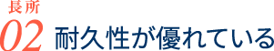 長所02 耐久性が優れている